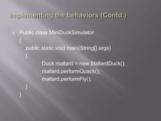    Public class MiniDuckSimulator
    {
      public static void main(String[] args)
      {
              Duck mallard = new MallardDuck();
              mallard.performQuack();
              mallard.performFly();
      }
    }
 
