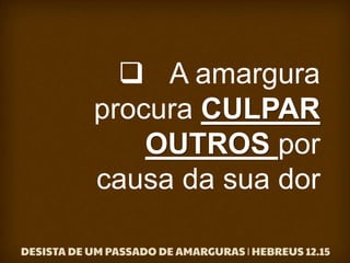  A amargura
procura CULPAR
OUTROS por
causa da sua dor
 