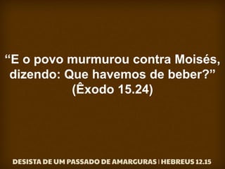 “E o povo murmurou contra Moisés,
dizendo: Que havemos de beber?”
(Êxodo 15.24)
 