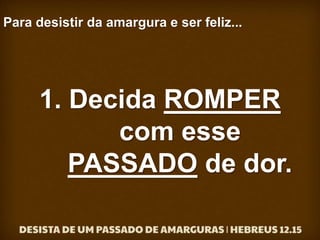 Para desistir da amargura e ser feliz...
1. Decida ROMPER
com esse
PASSADO de dor.
 