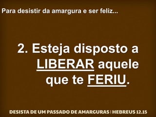 Para desistir da amargura e ser feliz...
2. Esteja disposto a
LIBERAR aquele
que te FERIU.
 