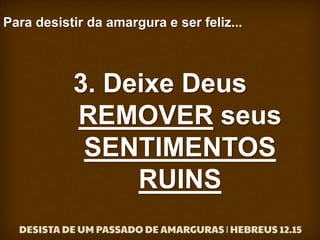 Para desistir da amargura e ser feliz...
3. Deixe Deus
REMOVER seus
SENTIMENTOS
RUINS
 