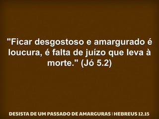 "Ficar desgostoso e amargurado é
loucura, é falta de juízo que leva à
morte." (Jó 5.2)
 