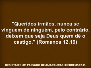 "Queridos irmãos, nunca se
vinguem de ninguém, pelo contrário,
deixem que seja Deus quem dê o
castigo." (Romanos 12.19)
 