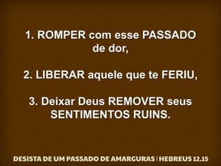 1. ROMPER com esse PASSADO
de dor,
2. LIBERAR aquele que te FERIU,
3. Deixar Deus REMOVER seus
SENTIMENTOS RUINS.
 