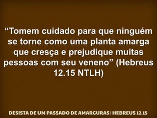 “Tomem cuidado para que ninguém
se torne como uma planta amarga
que cresça e prejudique muitas
pessoas com seu veneno” (Hebreus
12.15 NTLH)
 