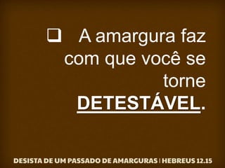  A amargura faz
com que você se
torne
DETESTÁVEL.
 