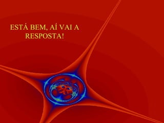 ESTÁ BEM, AÍ VAI A RESPOSTA! 