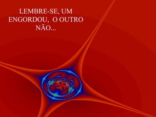 LEMBRE-SE, UM ENGORDOU,  O OUTRO NÃO... 