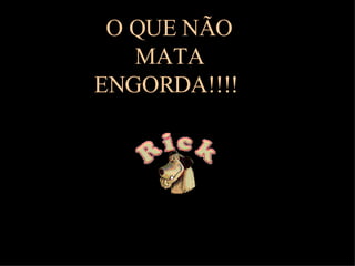 O QUE NÃO MATA ENGORDA!!!!  