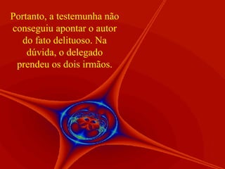 Portanto, a testemunha não conseguiu apontar o autor do fato delituoso. Na dúvida, o delegado prendeu os dois irmãos. 
