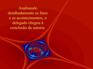 Analisando detalhadamente os fatos e os acontecimentos, o delegado chegou à conclusão da autoria: 