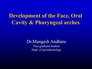 Development of the Face, Oral
Cavity & Pharyngeal arches
Dr.Mangesh Andhare
Post graduate student
Dept. of periodontology
 