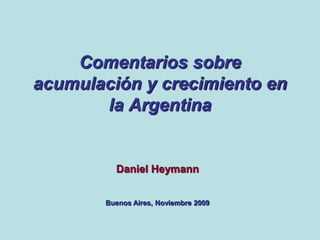 Comentarios sobre
acumulación y crecimiento en
       la Argentina


         Daniel Heymann


       Buenos Aires, Noviembre 2009
 