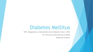 Diabetes Mellitus
GPC: Diagnostico y tratamiento de la Diabetes Tipo 2. 2012
Dr. Victor de Jesús Garnica Cepeda
Medicina Familiar
 