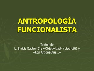 ANTROPOLOGÍA
FUNCIONALISTA
Textos de
L. Sinisi; Gastón Gil; «Objetividad» (Lischetti) y
«Los Argonautas…»
 