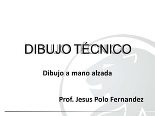 DIBUJO TÉCNICO
Prof. Jesus Polo Fernandez
 