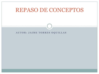 REPASO DE CONCEPTOS


AUTOR: JAIME TORRES OQUILLAS
 