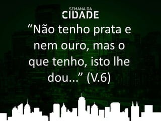 “Não tenho prata e
nem ouro, mas o
que tenho, isto lhe
dou...” (V.6)
 