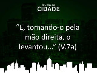 “E, tomando-o pela
mão direita, o
levantou...” (V.7a)
 