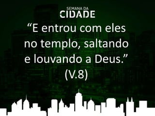 “E entrou com eles
no templo, saltando
e louvando a Deus.”
(V.8)
 