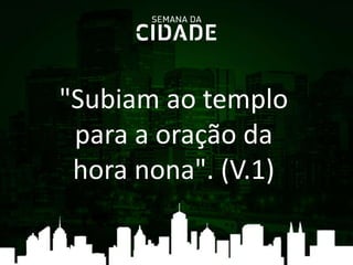 "Subiam ao templo
para a oração da
hora nona". (V.1)
 