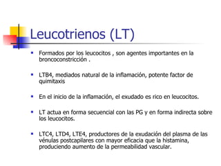 Leucotrienos (LT) <ul><li>Formados por los leucocitos , son agentes importantes en la broncoconstricción . </li></ul><ul><...
