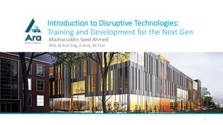 Introduction to Disruptive Technologies:
Training and Development for the Next Gen
Mazharuddin Syed Ahmed
1
PhD, M Arch Eng, D Arch, BE Civil
 