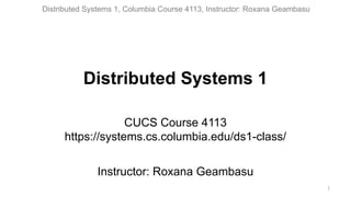 Distributed Systems 1, Columbia Course 4113, Instructor: Roxana Geambasu
Distributed Systems 1
CUCS Course 4113
https://systems.cs.columbia.edu/ds1-class/
Instructor: Roxana Geambasu
1
 