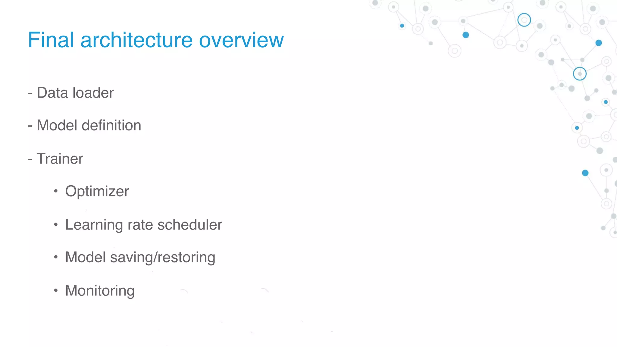 Final architecture overview
- Data loader
- Model definition
- Trainer
• Optimizer
• Learning rate scheduler
• Model saving/restoring
• Monitoring
 