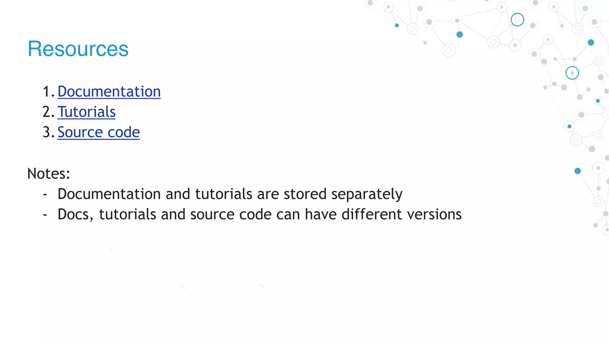 Resources
1.Documentation
2.Tutorials
3.Source code
Notes:
- Documentation and tutorials are stored separately
- Docs, tutorials and source code can have different versions
 