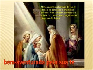 Maria recebeu a bênção de Deus:
«todas as gerações a chamarão
ditosa»; mas também conheceu a
solidão e o abandono, seguindo as
pegadas de Jesus.
 