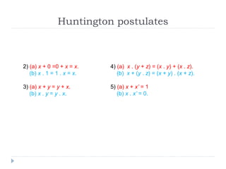Huntington postulates
2) (a) x + 0 =0 + x = x.
(b) x . 1 = 1 . x = x.
3) (a) x + y = y + x.
(b) x . y = y . x.
4) (a) x . (y + z) = (x . y) + (x . z).
(b) x + (y . z) = (x + y) . (x + z).
5) (a) x + x’ = 1
(b) x . x’ = 0.
 
