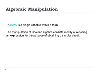 Algebraic Manipulation
A literal is a single variable within a term
The manipulation of Boolean algebra consists mostly of reducing
an expression for the purpose of obtaining a simpler circuit.
 