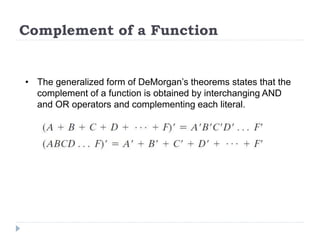 Complement of a Function
• The generalized form of DeMorgan’s theorems states that the
complement of a function is obtained by interchanging AND
and OR operators and complementing each literal.
 