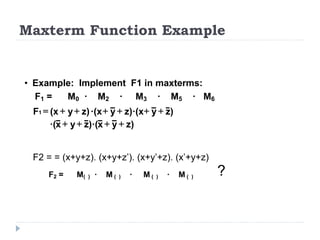 Maxterm Function Example
F2 = = (x+y+z). (x+y+z’). (x+y’+z). (x’+y+z)
• Example: Implement F1 in maxterms:
F1 = M0 · M2 · M3 · M5 · M6
)
z
y
z)·(x
y
·(x
z)
y
(x
F1 +
+
+
+
+
+
=
z)
y
x
)·(
z
y
x
·( +
+
+
+
F2 = M( ) · M ( ) · M ( ) · M ( )
?
 