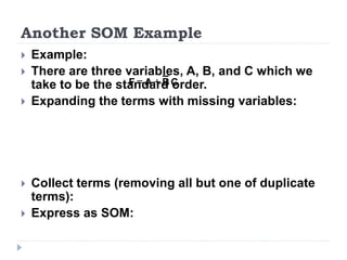 Another SOM Example
 Example:
 There are three variables, A, B, and C which we
take to be the standard order.
 Expanding the terms with missing variables:
 Collect terms (removing all but one of duplicate
terms):
 Express as SOM:
C
B
A
F +
=
 