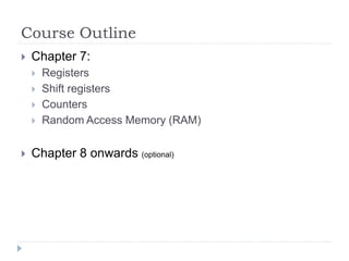 Course Outline
 Chapter 7:
 Registers
 Shift registers
 Counters
 Random Access Memory (RAM)
 Chapter 8 onwards (optional)
 