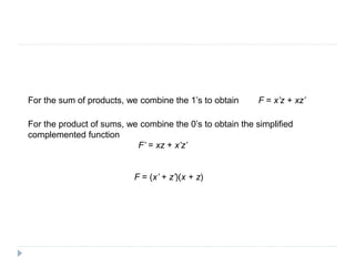 For the sum of products, we combine the 1’s to obtain
For the product of sums, we combine the 0’s to obtain the simplified
complemented function
F = x’z + xz’
F’ = xz + x’z’
F = (x’ + z’)(x + z)
 