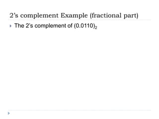 2’s complement Example (fractional part)
 The 2’s complement of (0.0110)2
 