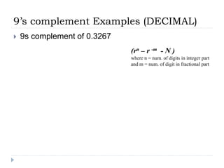 9’s complement Examples (DECIMAL)
 9s complement of 0.3267
(rn – r -m - N )
where n = num. of digits in integer part
and m = num. of digit in fractional part
 