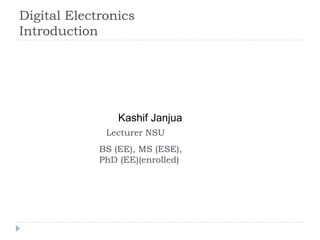 Digital Electronics
Introduction
Kashif Janjua
Lecturer NSU
BS (EE), MS (ESE),
PhD (EE)(enrolled)
 