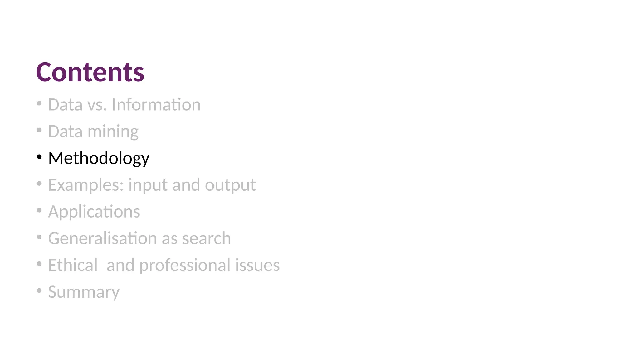 Contents
• Data vs. Information
• Data mining
• Methodology
• Examples: input and output
• Applications
• Generalisation as search
• Ethical and professional issues
• Summary
 