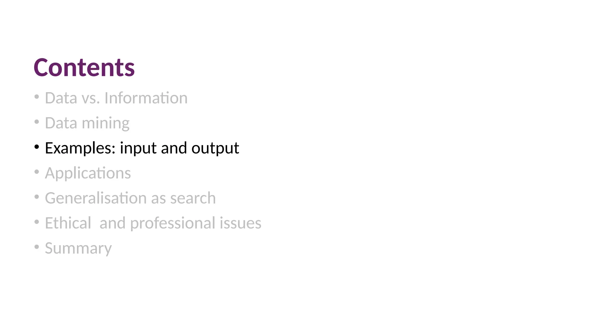 Contents
• Data vs. Information
• Data mining
• Examples: input and output
• Applications
• Generalisation as search
• Ethical and professional issues
• Summary
 