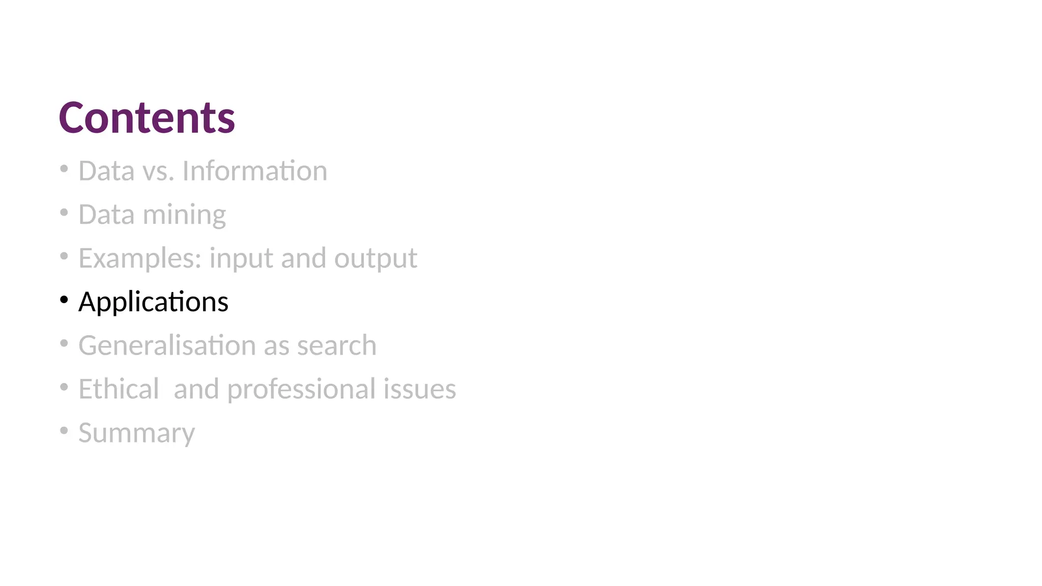 Contents
• Data vs. Information
• Data mining
• Examples: input and output
• Applications
• Generalisation as search
• Ethical and professional issues
• Summary
 