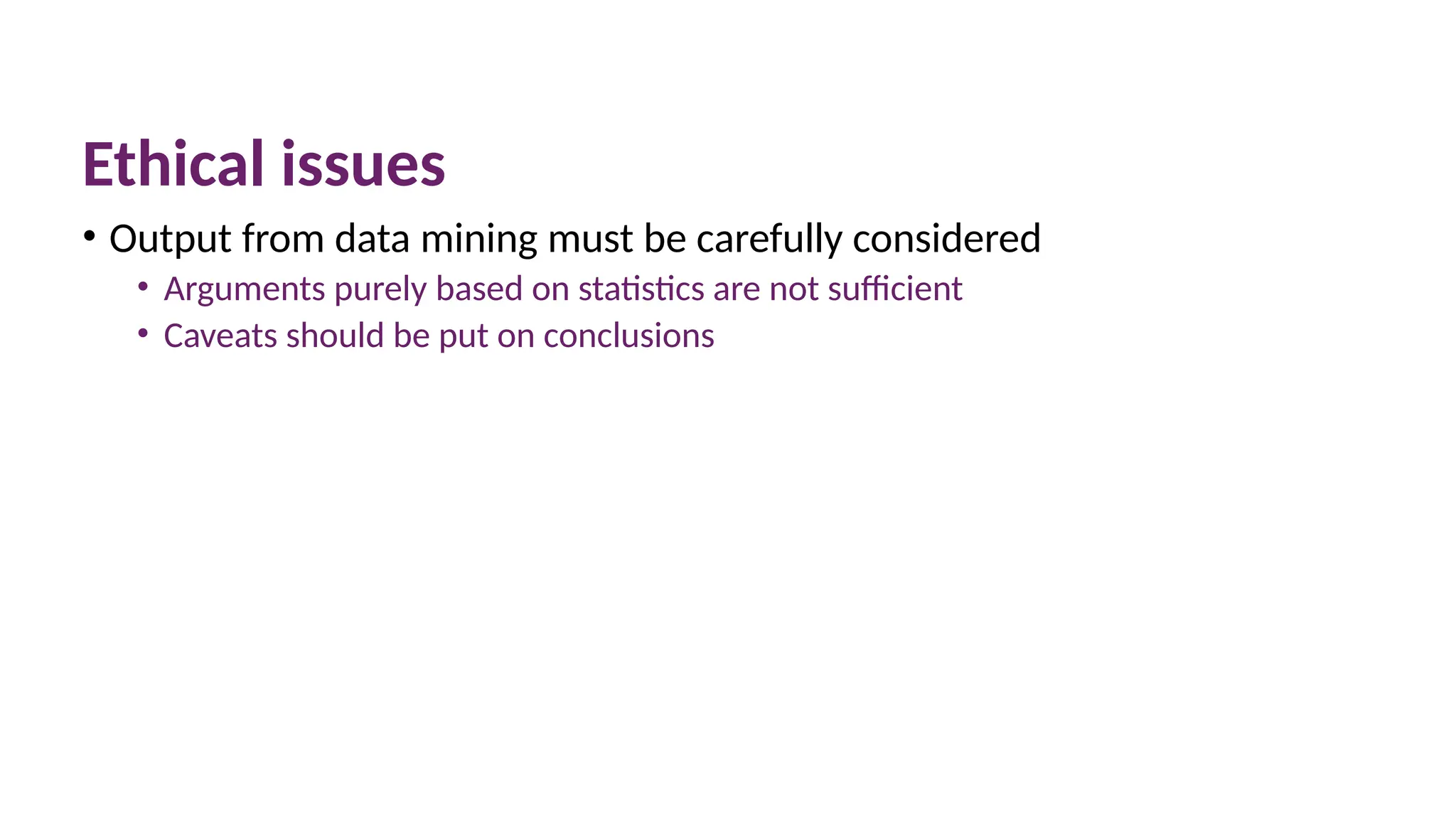 Ethical issues
• Output from data mining must be carefully considered
• Arguments purely based on statistics are not sufficient
• Caveats should be put on conclusions
 