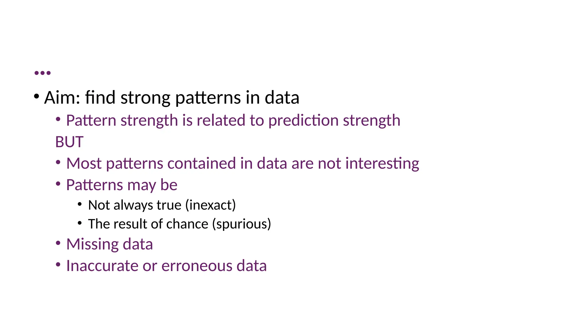 …
• Aim: find strong patterns in data
• Pattern strength is related to prediction strength
BUT
• Most patterns contained in data are not interesting
• Patterns may be
• Not always true (inexact)
• The result of chance (spurious)
• Missing data
• Inaccurate or erroneous data
 