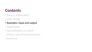 Contents
• Data vs. Information
• Data mining
• Examples: input and output
• Applications
• Generalisation as search
• Ethical and professional issues
• Summary
 
