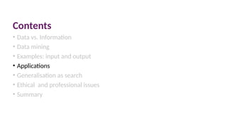 Contents
• Data vs. Information
• Data mining
• Examples: input and output
• Applications
• Generalisation as search
• Ethical and professional issues
• Summary
 