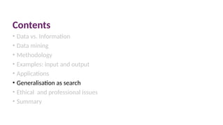 Contents
• Data vs. Information
• Data mining
• Methodology
• Examples: input and output
• Applications
• Generalisation as search
• Ethical and professional issues
• Summary
 